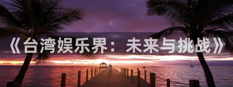 环球360私网一比一：《台湾娱乐界：未来与挑战》