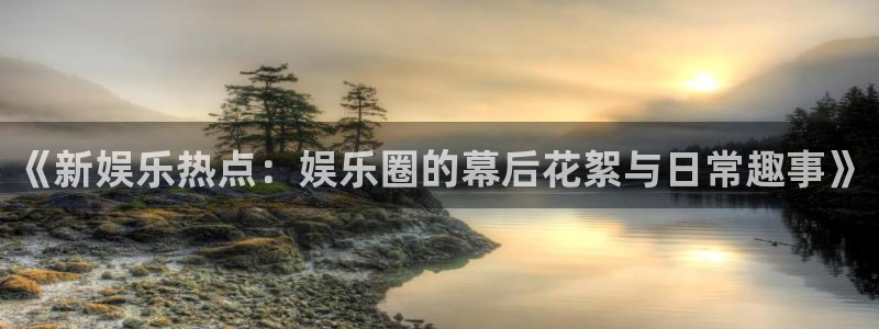 环球360娱乐官网免费观看：《新娱乐热点：娱乐圈的幕后花絮与日常趣事》