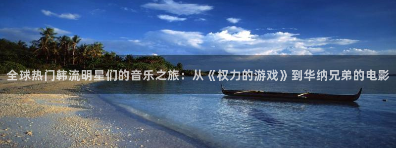 环球360私网代理合作：全球热门韩流明星们的音乐之旅：从《权力的游戏》到华纳兄弟的电影