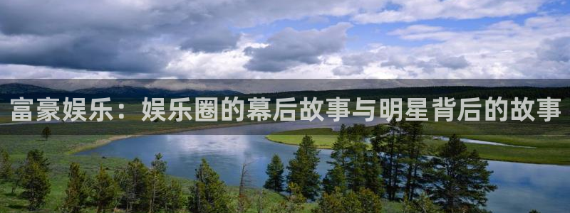 环球360娱乐官网免费观看：富豪娱乐：娱乐圈的幕后故事与明星背后的故事