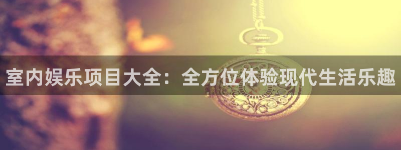 环球360一比一代理合作：室内娱乐项目大全：全方位体验现代生活乐趣