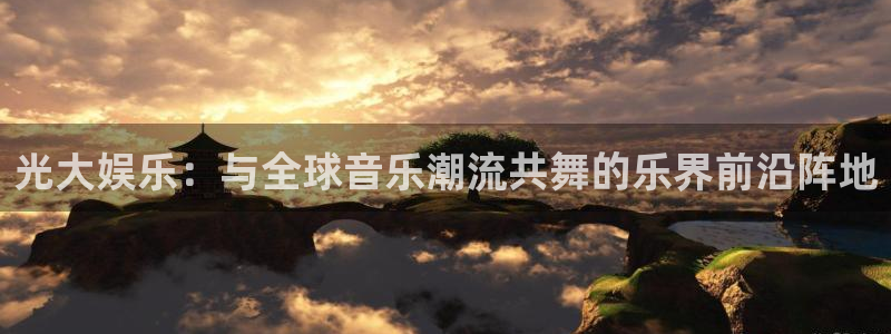 环球360一比一代理合作：光大娱乐：与全球音乐潮流共舞的乐界前沿阵地