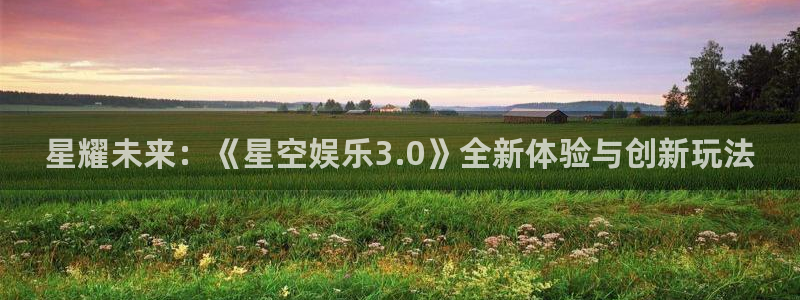 环球360登录入口：星耀未来：《星空娱乐3.0》全新体验与创新玩法