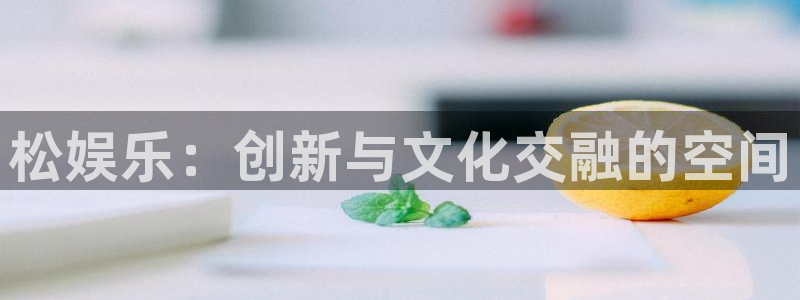 环球360娱乐官网免费观看：松娱乐：创新与文化交融的空间