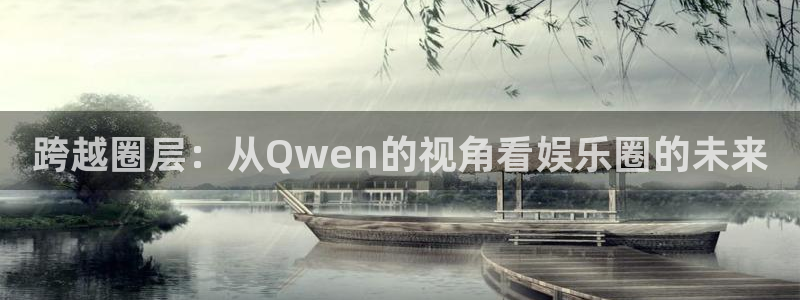 环球360一比一代理合作：跨越圈层：从Qwen的视角看娱乐圈的未来